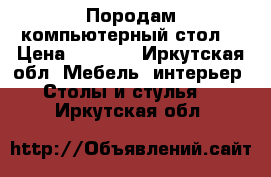 Породам компьютерный стол. › Цена ­ 3 000 - Иркутская обл. Мебель, интерьер » Столы и стулья   . Иркутская обл.